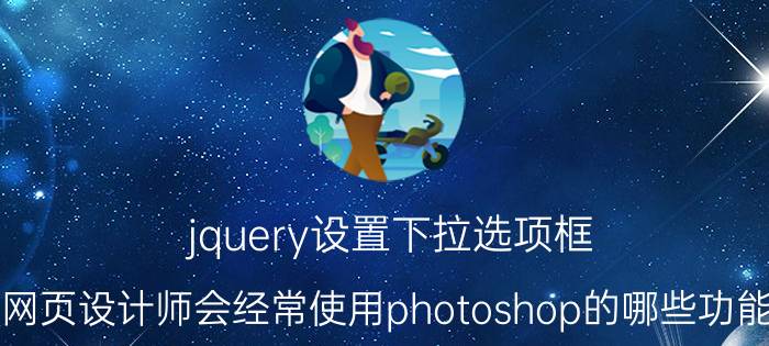 jquery设置下拉选项框 网页设计师会经常使用photoshop的哪些功能？